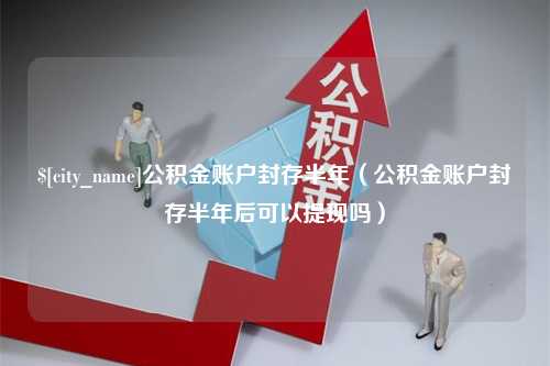 樟树公积金账户封存半年（公积金账户封存半年后可以提现吗）