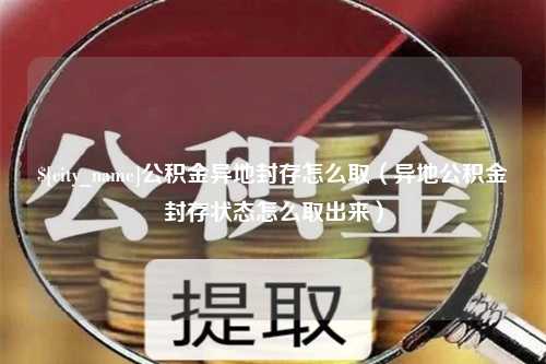 樟树公积金异地封存怎么取（异地公积金封存状态怎么取出来）