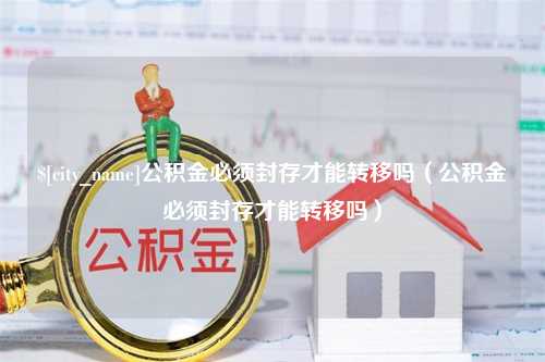 樟树公积金必须封存才能转移吗（公积金必须封存才能转移吗）