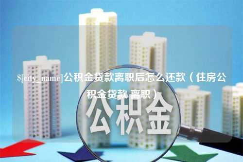 樟树公积金贷款离职后怎么还款（住房公积金贷款 离职）