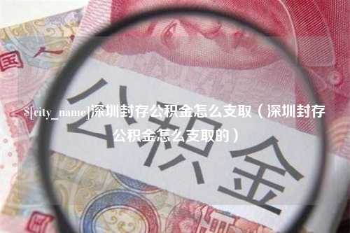 樟树深圳封存公积金怎么支取（深圳封存公积金怎么支取的）