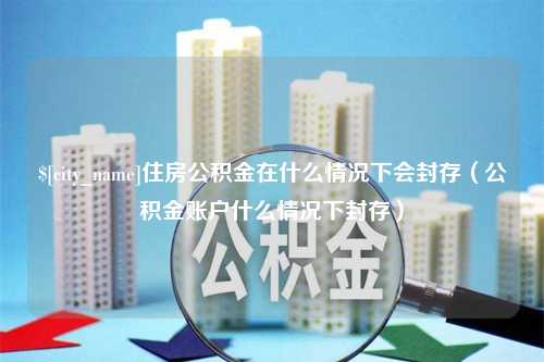 樟树住房公积金在什么情况下会封存（公积金账户什么情况下封存）