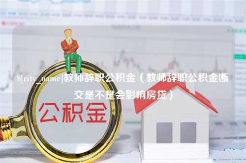 樟树教师辞职公积金（教师辞职公积金断交是不是会影响房贷）