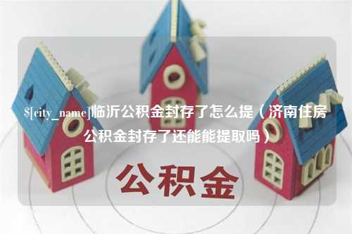 樟树临沂公积金封存了怎么提（济南住房公积金封存了还能能提取吗）