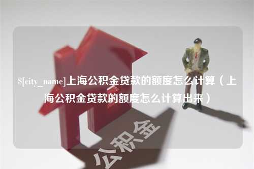 樟树上海公积金贷款的额度怎么计算（上海公积金贷款的额度怎么计算出来）